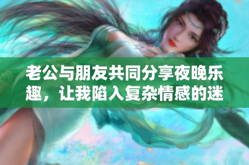 老公与朋友共同分享夜晚乐趣，让我陷入复杂情感的迷思