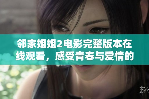 邻家姐姐2电影完整版本在线观看，感受青春与爱情的浪漫之旅