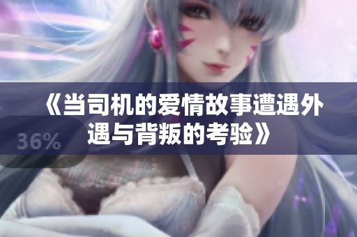 《当司机的爱情故事遭遇外遇与背叛的考验》