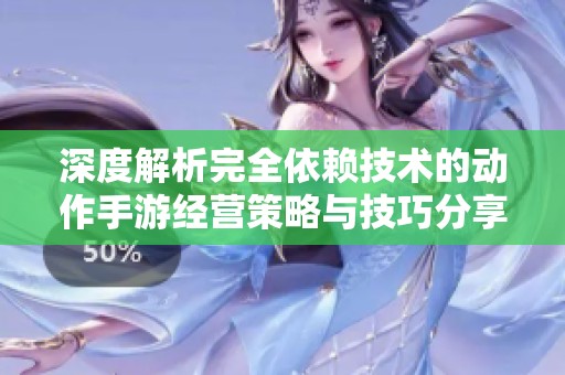 深度解析完全依赖技术的动作手游经营策略与技巧分享