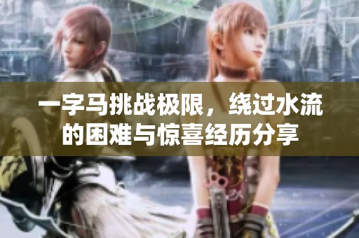 一字马挑战极限，绕过水流的困难与惊喜经历分享