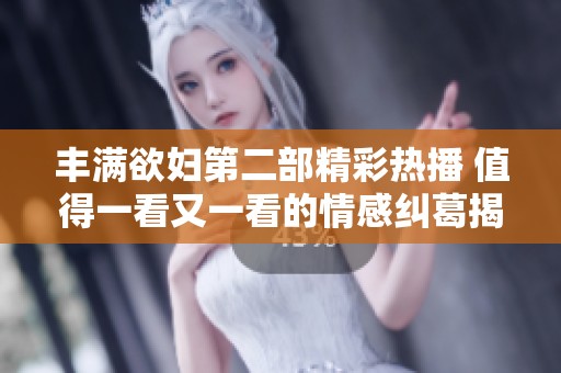 丰满欲妇第二部精彩热播 值得一看又一看的情感纠葛揭秘