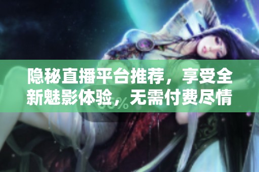 隐秘直播平台推荐，享受全新魅影体验，无需付费尽情畅游
