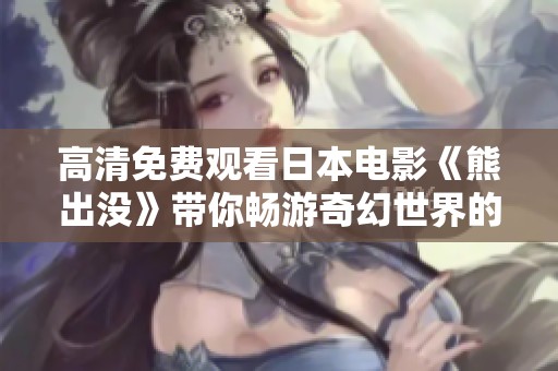 高清免费观看日本电影《熊出没》带你畅游奇幻世界的冒险之旅
