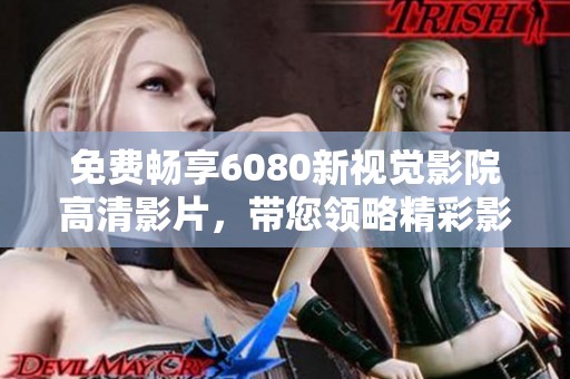 免费畅享6080新视觉影院高清影片，带您领略精彩影视世界