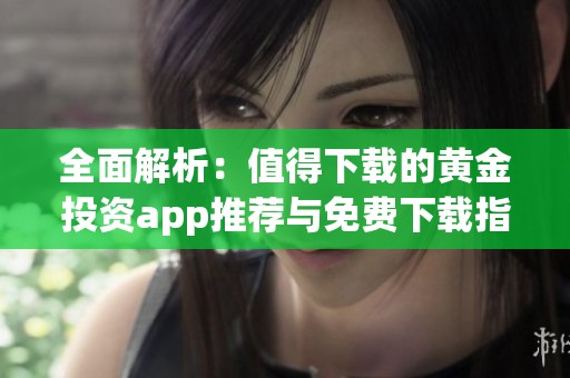 全面解析：值得下载的黄金投资app推荐与免费下载指南