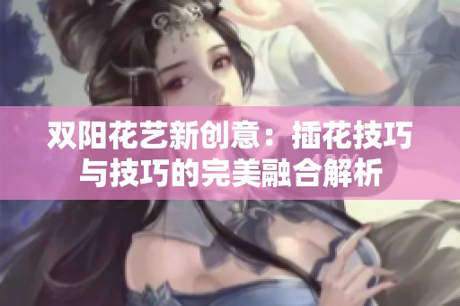 双阳花艺新创意：插花技巧与技巧的完美融合解析