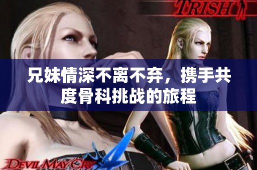 兄妹情深不离不弃，携手共度骨科挑战的旅程