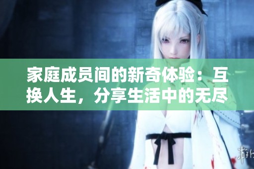 家庭成员间的新奇体验：互换人生，分享生活中的无尽乐趣