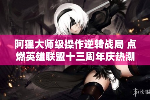 阿狸大师级操作逆转战局 点燃英雄联盟十三周年庆热潮