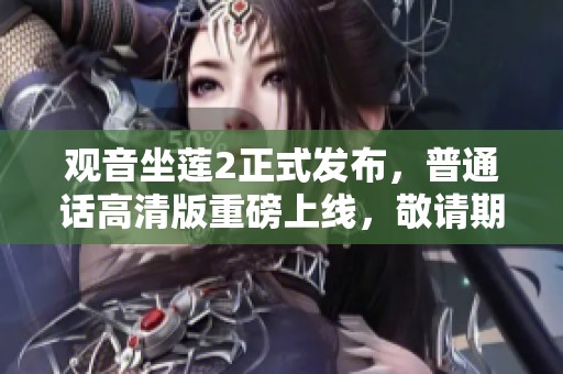 观音坐莲2正式发布，普通话高清版重磅上线，敬请期待精彩内容