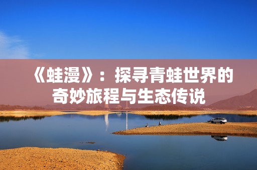 《蛙漫》：探寻青蛙世界的奇妙旅程与生态传说