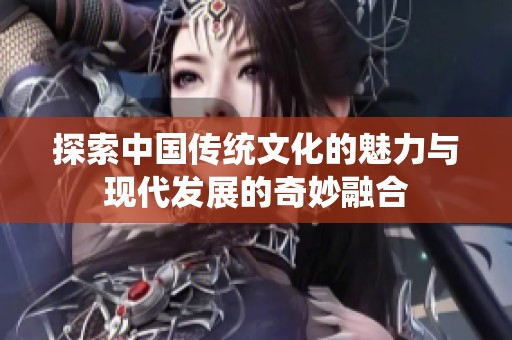 探索中国传统文化的魅力与现代发展的奇妙融合