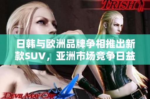 日韩与欧洲品牌争相推出新款SUV，亚洲市场竞争日益激烈