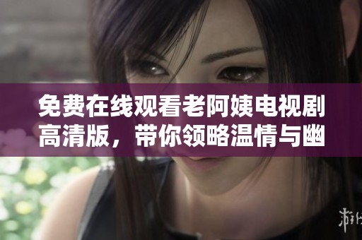 免费在线观看老阿姨电视剧高清版，带你领略温情与幽默的故事魅力