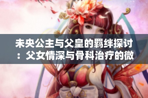 未央公主与父皇的羁绊探讨：父女情深与骨科治疗的微妙关系