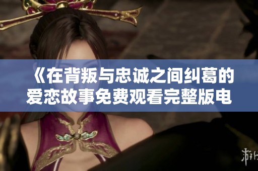 《在背叛与忠诚之间纠葛的爱恋故事免费观看完整版电影》