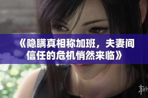 《隐瞒真相称加班，夫妻间信任的危机悄然来临》