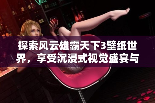 探索风云雄霸天下3壁纸世界，享受沉浸式视觉盛宴与游戏魅力