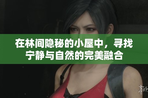 在林间隐秘的小屋中，寻找宁静与自然的完美融合