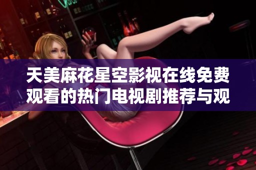 天美麻花星空影视在线免费观看的热门电视剧推荐与观影指南