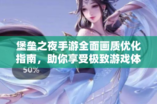 堡垒之夜手游全面画质优化指南，助你享受极致游戏体验与竞技优势