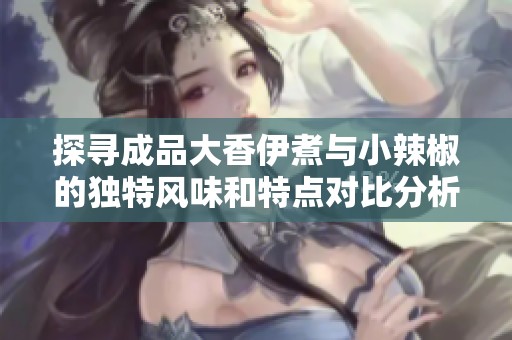 探寻成品大香伊煮与小辣椒的独特风味和特点对比分析