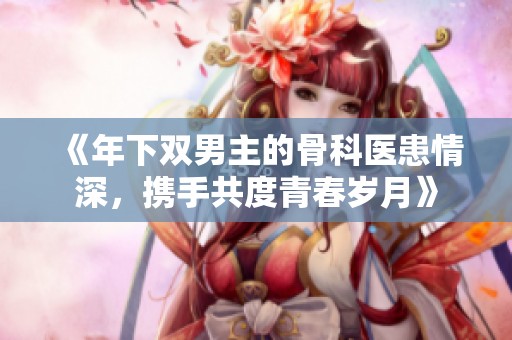 《年下双男主的骨科医患情深，携手共度青春岁月》