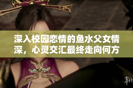 深入校园恋情的鱼水父女情深，心灵交汇最终走向何方