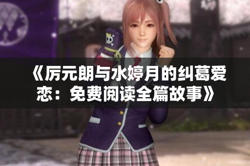 《厉元朗与水婷月的纠葛爱恋：免费阅读全篇故事》