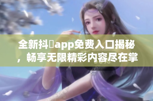 全新抖抈app免费入口揭秘，畅享无限精彩内容尽在掌握中
