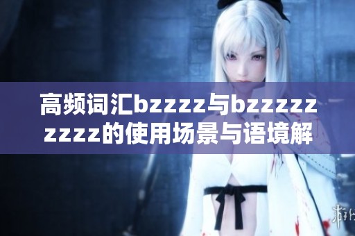 高频词汇bzzzz与bzzzzzzzzz的使用场景与语境解析详解