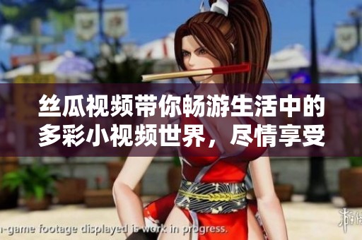 丝瓜视频带你畅游生活中的多彩小视频世界，尽情享受精彩瞬间