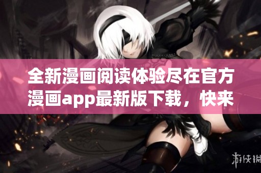 全新漫画阅读体验尽在官方漫画app最新版下载，快来试试吧！