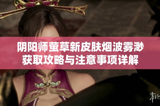 阴阳师萤草新皮肤烟波雾渺获取攻略与注意事项详解