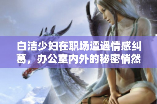 白洁少妇在职场遭遇情感纠葛，办公室内外的秘密悄然展开