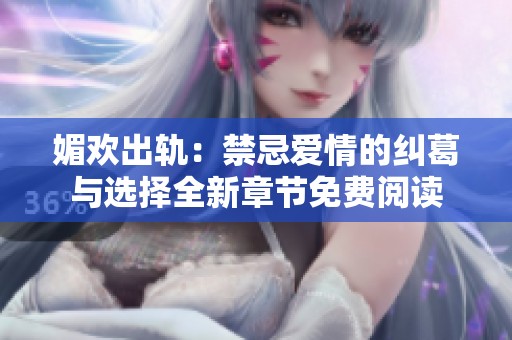 媚欢出轨：禁忌爱情的纠葛与选择全新章节免费阅读