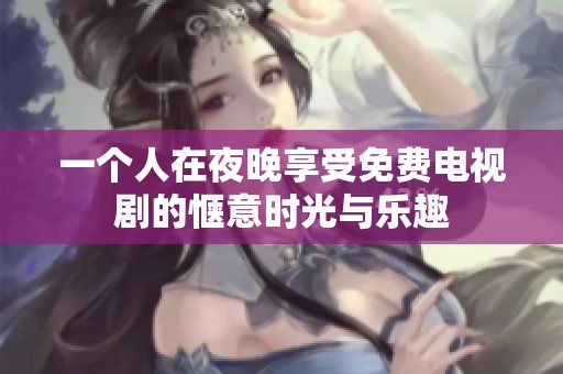 一个人在夜晚享受免费电视剧的惬意时光与乐趣