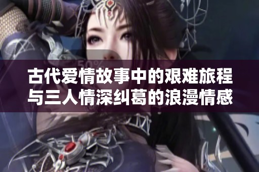 古代爱情故事中的艰难旅程与三人情深纠葛的浪漫情感探秘