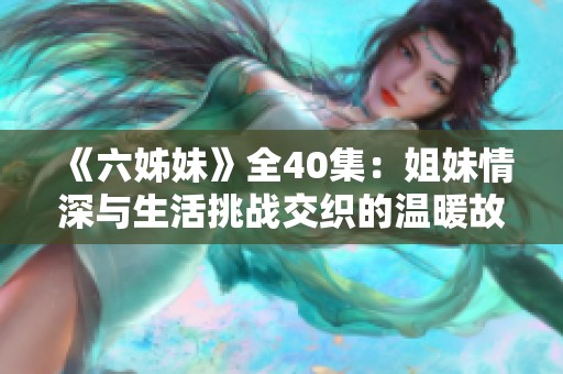 《六姊妹》全40集：姐妹情深与生活挑战交织的温暖故事之旅
