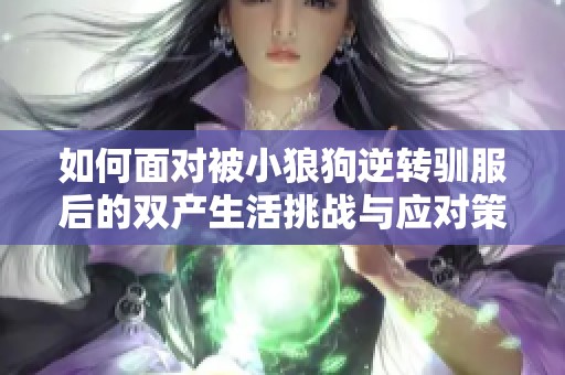 如何面对被小狼狗逆转驯服后的双产生活挑战与应对策略