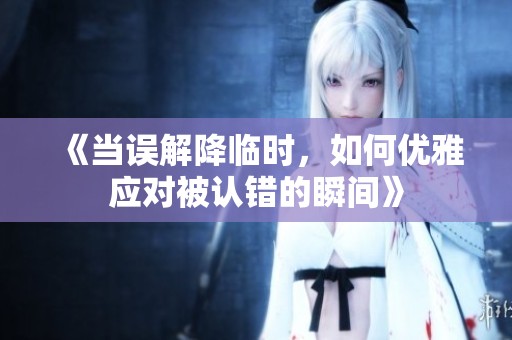 《当误解降临时，如何优雅应对被认错的瞬间》