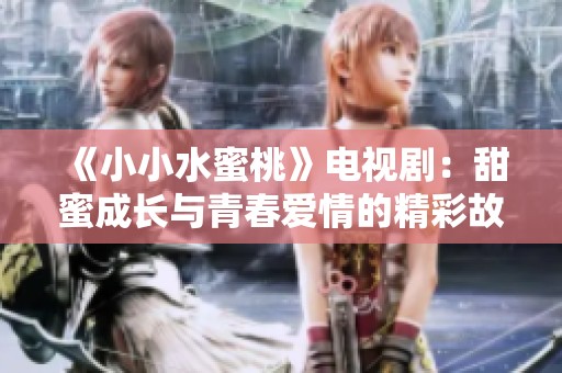 《小小水蜜桃》电视剧：甜蜜成长与青春爱情的精彩故事呈现