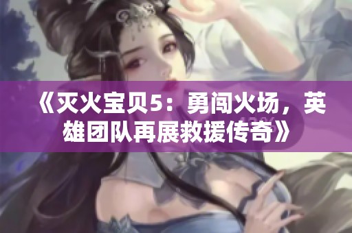 《灭火宝贝5：勇闯火场，英雄团队再展救援传奇》
