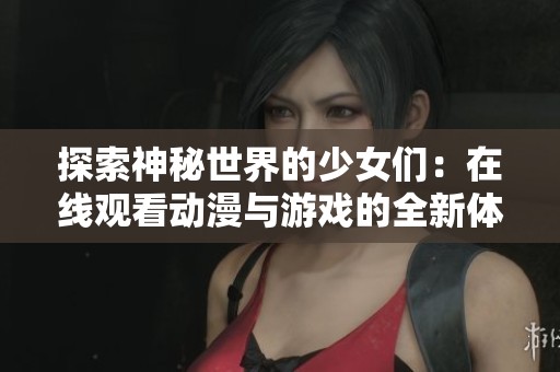 探索神秘世界的少女们：在线观看动漫与游戏的全新体验