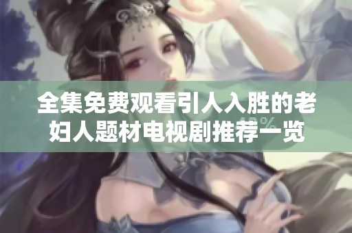全集免费观看引人入胜的老妇人题材电视剧推荐一览