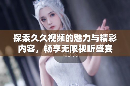探索久久视频的魅力与精彩内容，畅享无限视听盛宴