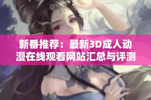 新番推荐：最新3D成人动漫在线观看网站汇总与评测