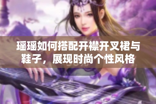 瑶瑶如何搭配开襟开叉裙与鞋子，展现时尚个性风格