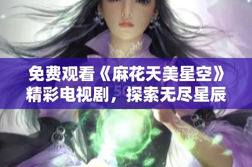 免费观看《麻花天美星空》精彩电视剧，探索无尽星辰之旅。